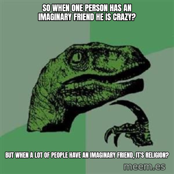 Philosoraptor meme: SO when one person has an imaginary friend he is crazy? / but when a lot of people have an imaginary friend, it's religion?