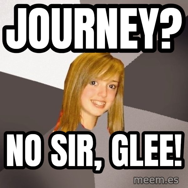 Musically Oblivious 8th Grader meme: journey? / no sir, glee!