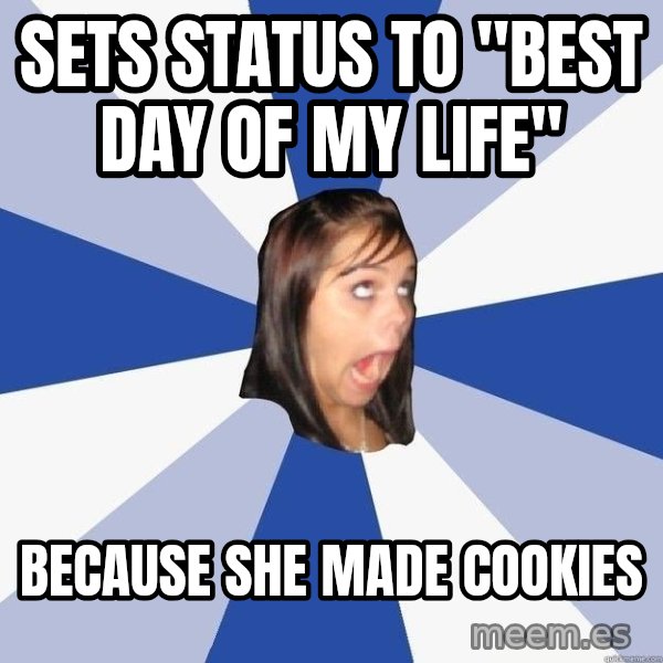 Annoying Facebook Girl meme: Sets status to "best day of my life" / because she made cookies