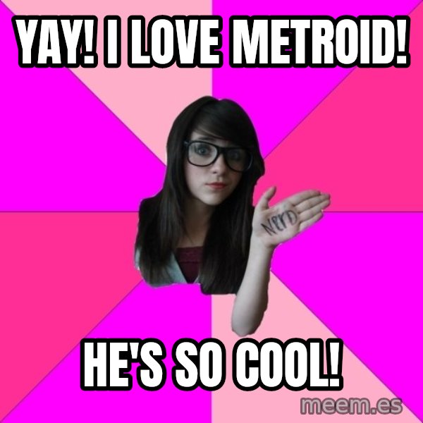 Idiot Nerd Girl meme: YAY! i love metroid! / he's so cool!