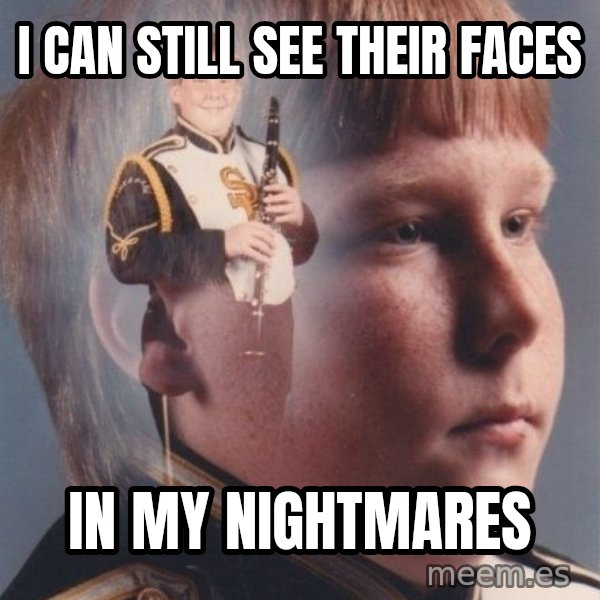 PTSD Clarinet Boy meme: i can still see their faces / in my nightmares