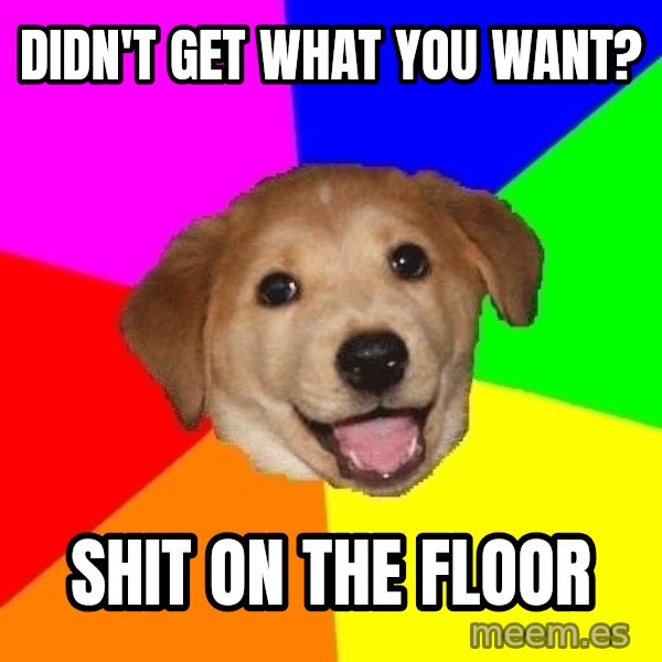 Advice Dog meme: didn't get what you want? / shit on the floor