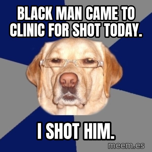 Racist Dog meme: black man came to clinic for shot today. / I shot him.