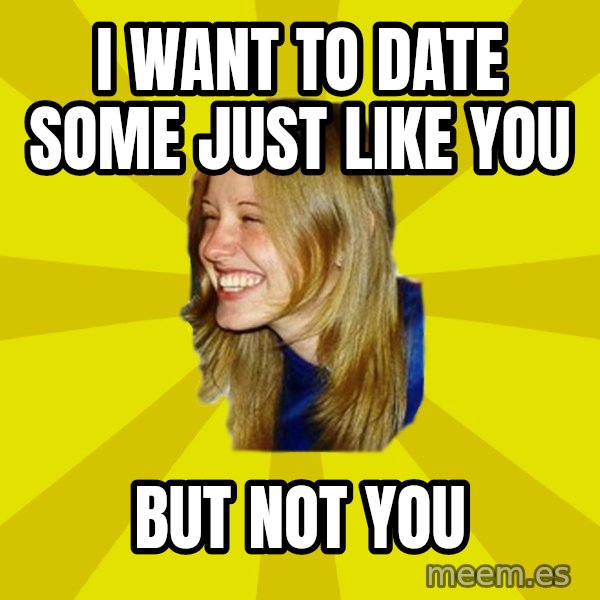 Trologirl meme: I want to date some just like you / but not you