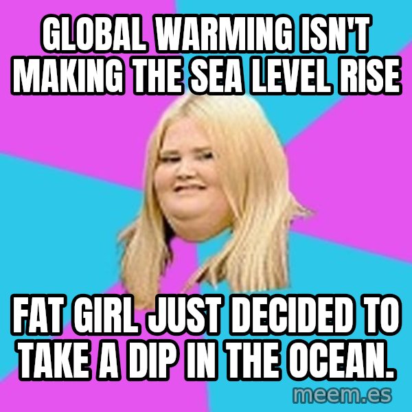 Fat Girl meme: global warming isn't making the sea level rise / fat girl just decided to take a dip in the ocean.