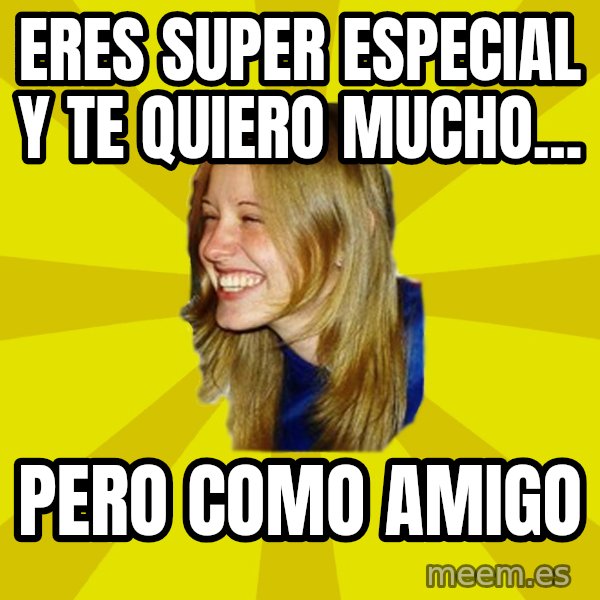 Trologirl meme: Eres super especial y te quiero mucho... / Pero como amigo