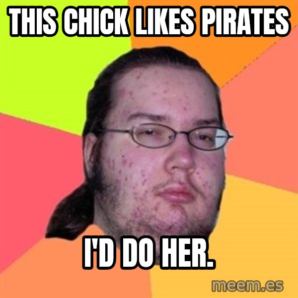 Butthurt Dweller meme: this chick likes pirates / i'd do her.