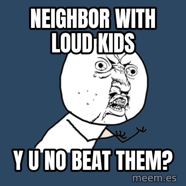 Y U No meme: Neighbor with loud kids / Y U NO BEAT THEM?