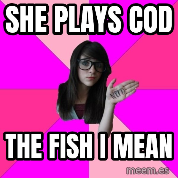 Idiot Nerd Girl meme: she plays cod / the fish i mean