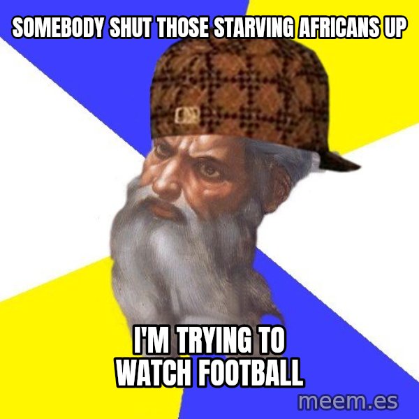Scumbag God meme: Somebody shut those starving africans up / I'm trying to watch football