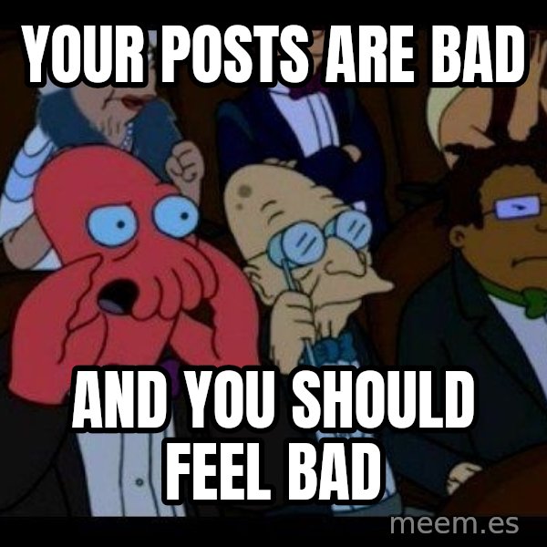 Zoidberg meme: Your posts are bad / and you should feel bad
