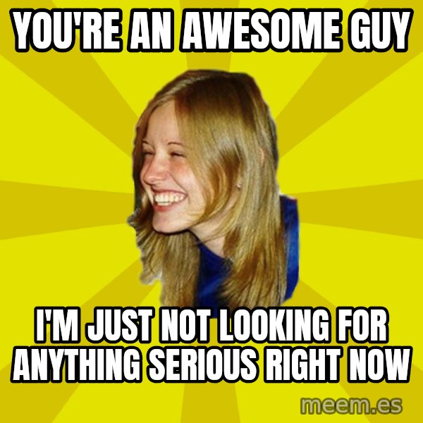 Trologirl meme: you're an awesome guy / i'm just not looking for anything serious right now