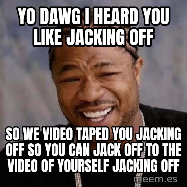 Yo Dawg meme: Yo dawg i heard you like jacking off / so we video taped you jacking off so you can jack off to the video of yourself jacking off