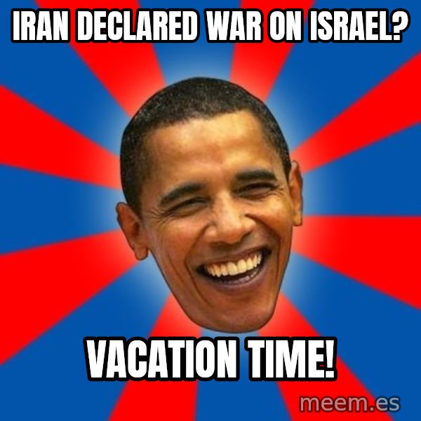 Obama meme: Iran declared war on israel? / vacation time!