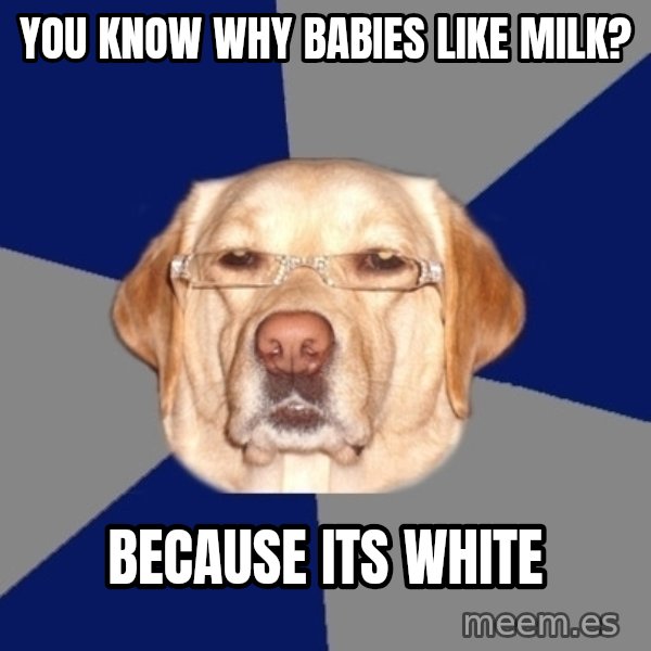 Racist Dog meme: You know why babies like milk? / beCause its white
