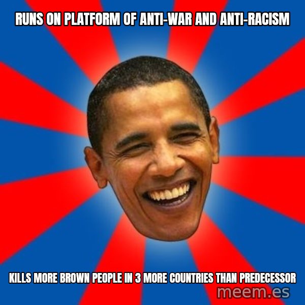 Obama meme: Runs on platform of anti-war and anti-racism / kills more brown people in 3 more countries than predecessor