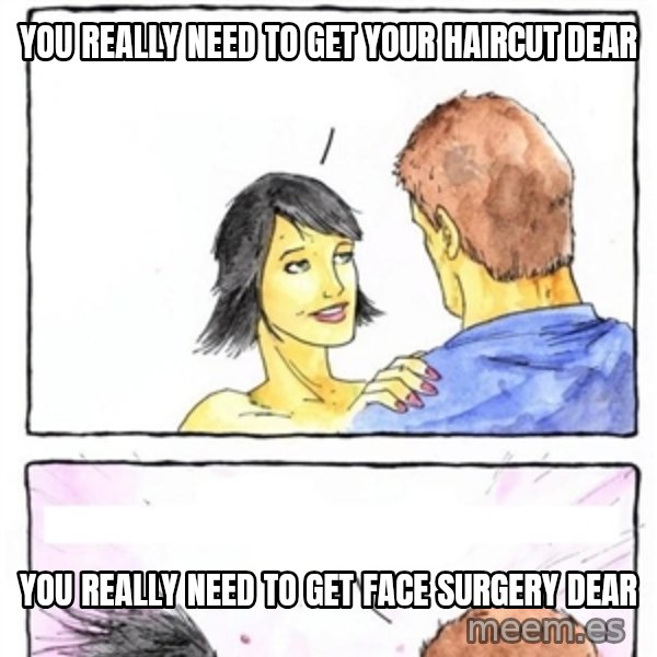 Alpha Boyfriend meme: YOU REALLY NEED TO GET YOUR HAIRCUT DEAR / YOU REALLY NEED TO GET FACE SURGERY DEAR