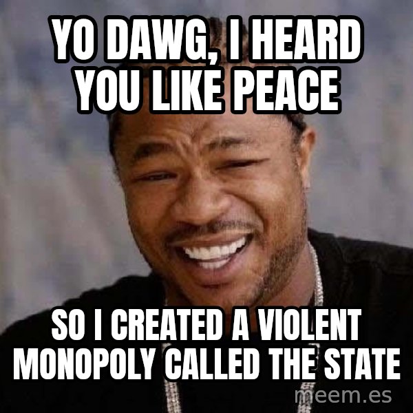Yo Dawg meme: Yo dawg, i heard you like peace / so i created a violent monopoly called the state