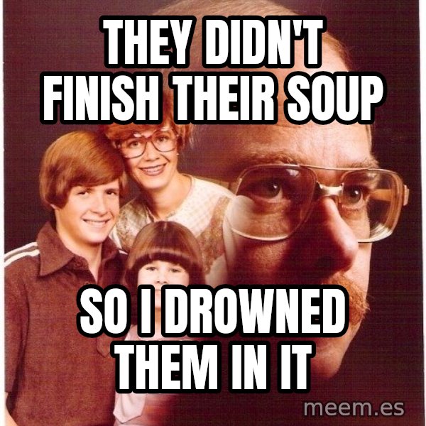 Vengeance Dad meme: they didn't finish their soup / so i drowned them in it