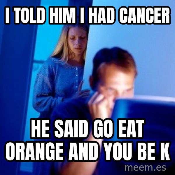Internet Husband meme: I told him I had cancer / He said go eat orange and you be k