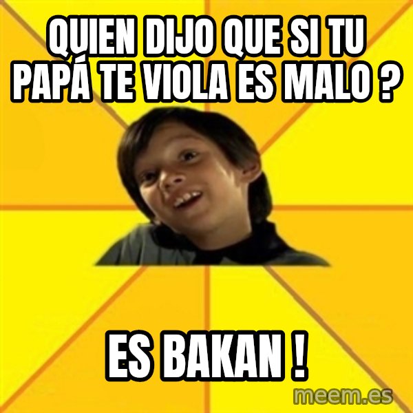 es bakans meme: quien dijo que si tu papá te viola es malo ? / es bakan !
