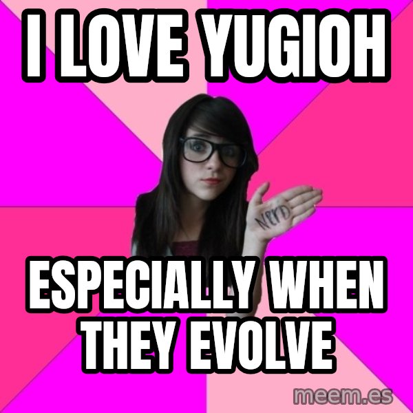 Idiot Nerd Girl meme: i love yugioh / especially when they evolve