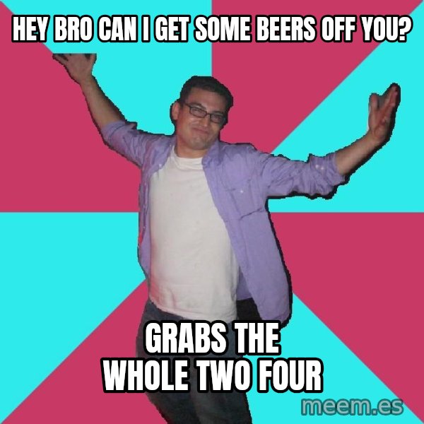 Douchebag Roommate meme: hey bro can i get some beers off you? / grabs the whole two four