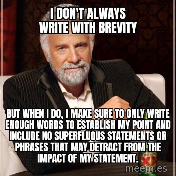 The Most Interesting Man In The World meme: I don't always write with brevity / But When I do, I make sure to only write enough words to establish my point and include no superfluous statements or phrases that may detract from the impact of my statement.