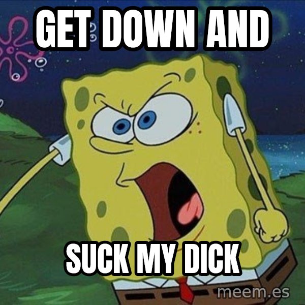 Spongebob Rage meme: get down and / suck my dick