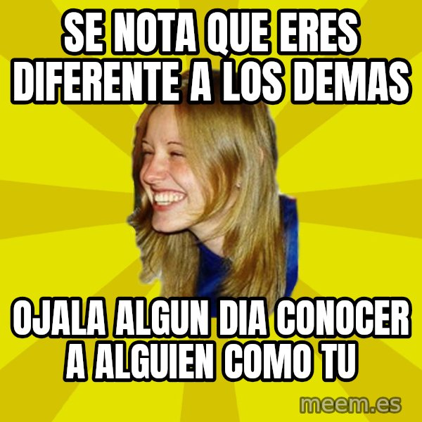 Trologirl meme: se nota que eres diferente a los demas / ojala algun dia conocer a alguien como tu