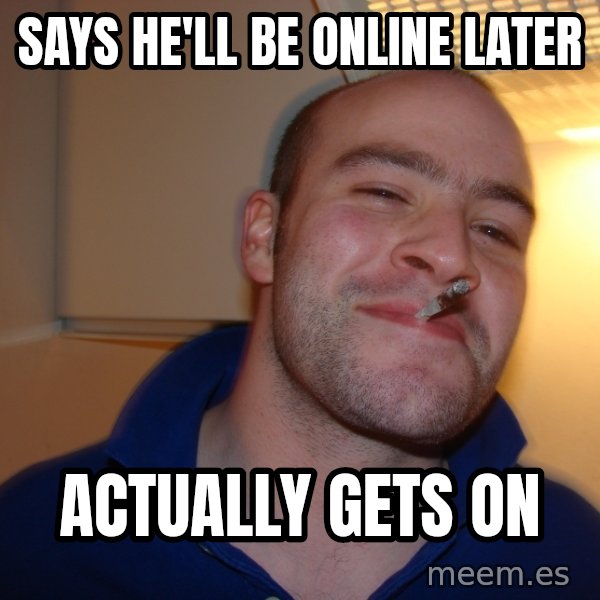Good Guy Greg meme: Says he'll be online later / Actually gets on