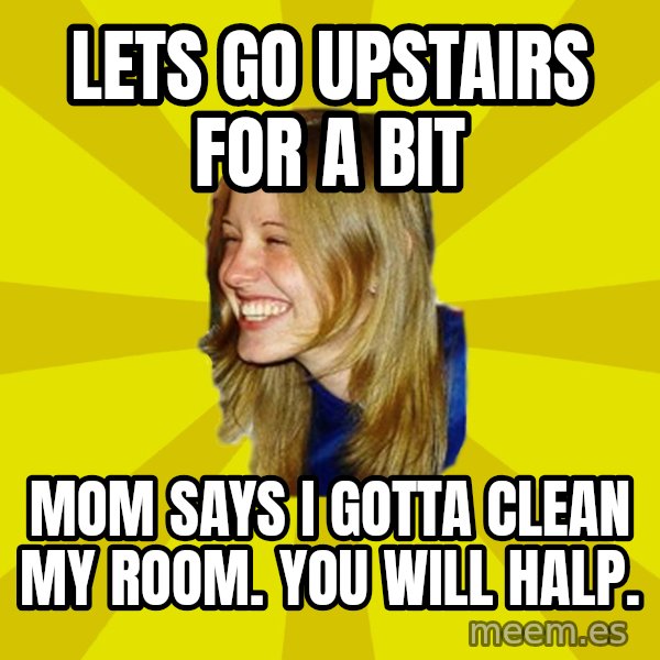 Trologirl meme: Lets go upstairs for a bit / Mom says I gotta clean my room. you will halp.