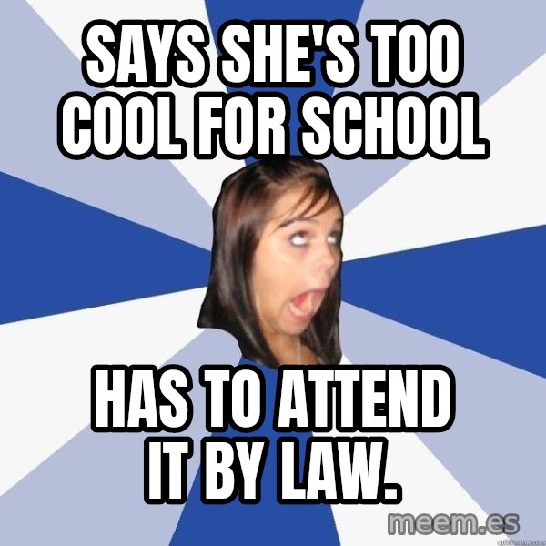 Annoying Facebook Girl meme: Says she's too cool for school / has to attend it by law.