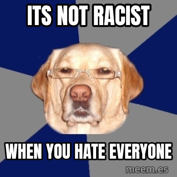 Racist Dawg meme: Its not racist / when you hate everyone