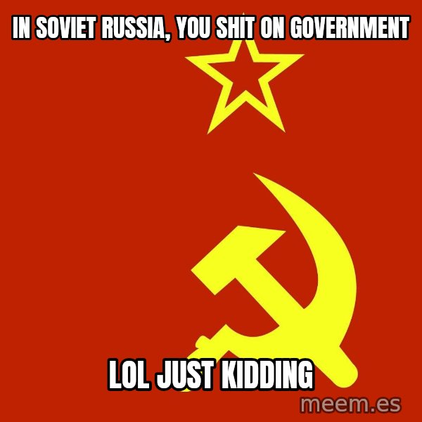 In Soviet Russia meme: In soviet russia, you shit on government / LOL just kidding