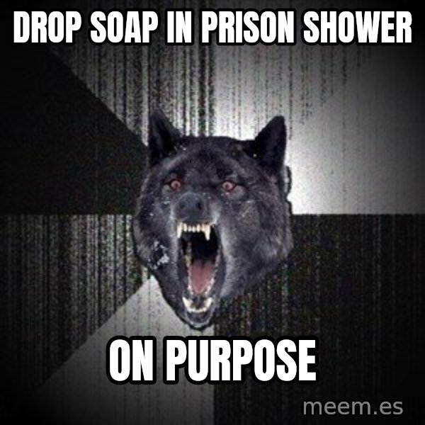 Insanity Wolf meme: drop soap in prison shower / on purpose