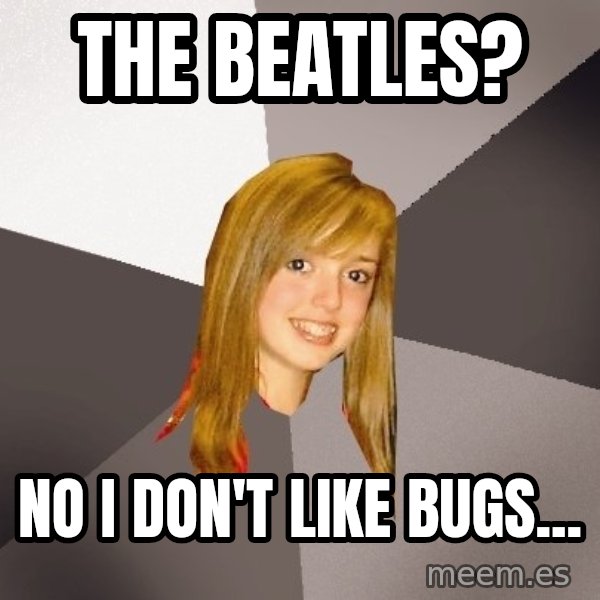 Musically Oblivious 8th Grader meme: the beatles? / No i don't like bugs...