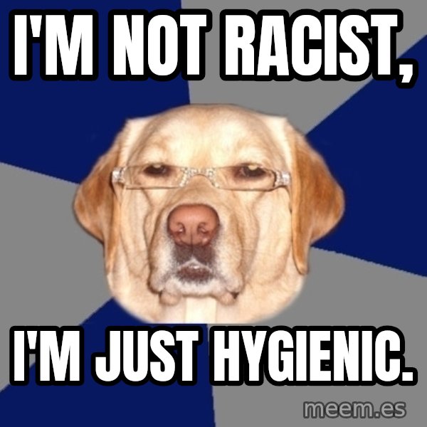 Racist Dog meme: i'm not racist, / i'm just hygienic.