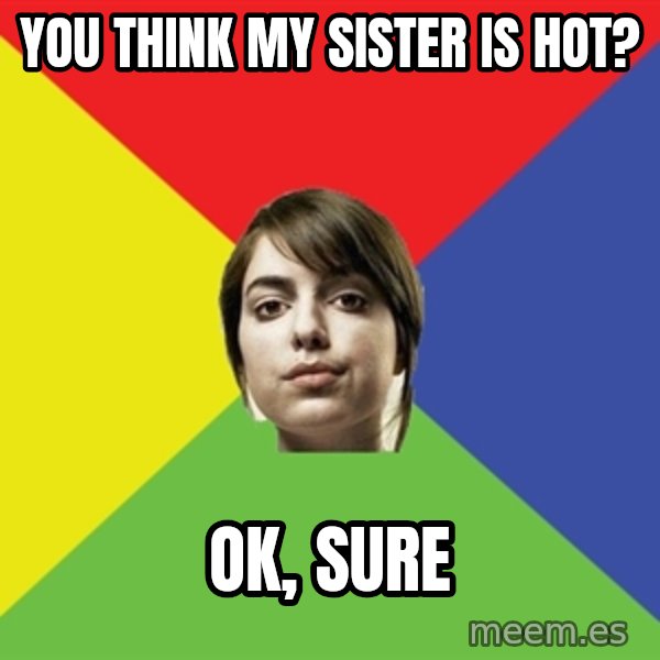 Non Jealous Girl meme: you think my sister is hot? / ok, sure