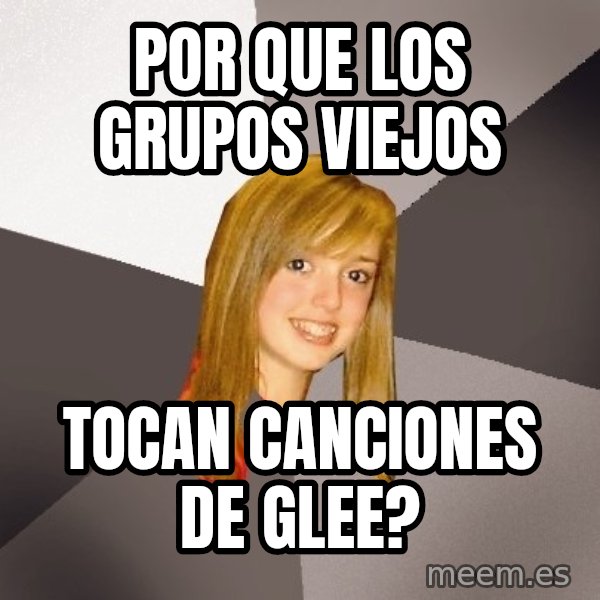 Musically Oblivious 8th Grader meme: por que los grupos viejos / tocan canciones de glee?