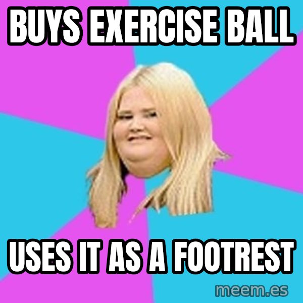 Fat Girl meme: Buys Exercise ball / uses it as a footrest