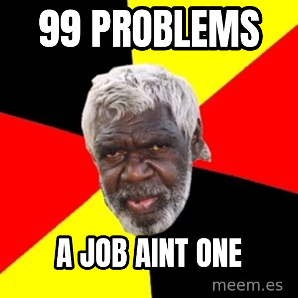 Aboriginal meme: 99 problems / a job aint one