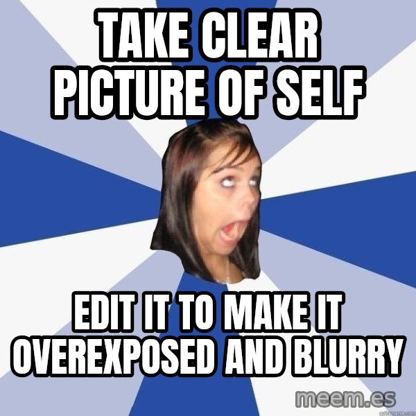 Annoying Facebook Girl meme: TAKE CLEAR PICTURE OF SELF / EDIT IT TO MAKE IT OVEREXPOSED AND BLURRY