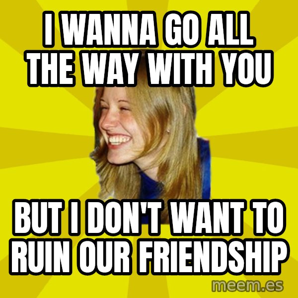 Trologirl meme: i wanna go all the way with you / but i don't want to ruin our friendship