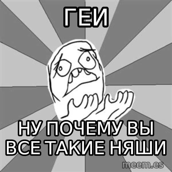 Whyyy??? meme: ГЕИ / НУ ПОЧЕМУ ВЫ ВСЕ ТАКИЕ НЯШИ
