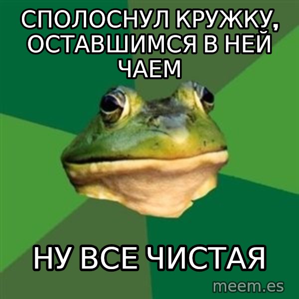 Foul Bachelor Frog meme: Сполоснул кружку, оставшимся в ней чаем / ну все чистая