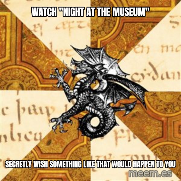 History Major Heraldic Beast meme: Watch "Night At the museum" / secretly wish something like that would happen to you