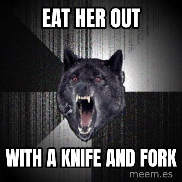 Insanity Wolf meme: Eat her out / With a knife and forK