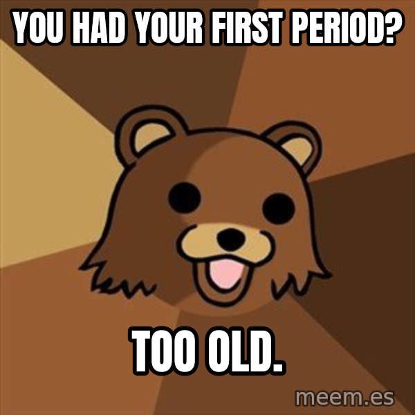 Pedobear meme: yOU HAD YOUR FIRST PERIOD? / TOO OLD.