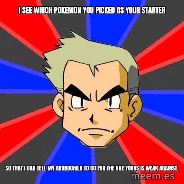 Professor Oak meme: I see which pokemon you picked as your starter / so that i can tell my grandchild to go for the one yours is weak against.